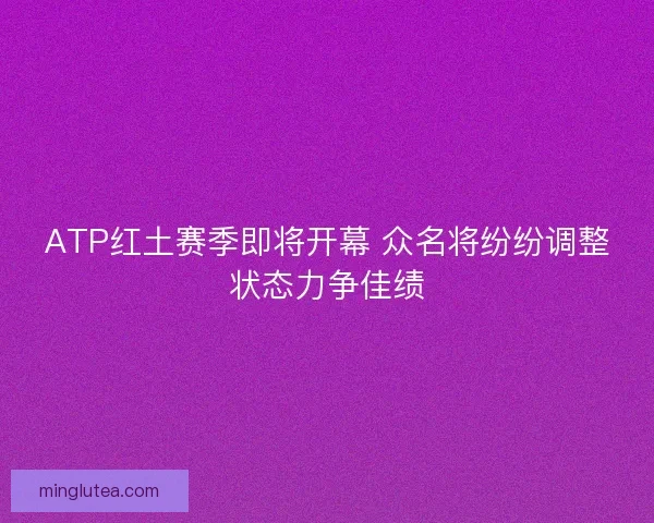 ATP红土赛季即将开幕 众名将纷纷调整状态力争佳绩