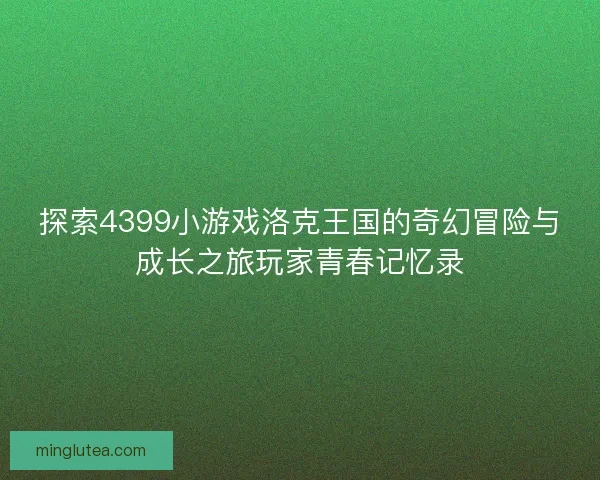 探索4399小游戏洛克王国的奇幻冒险与成长之旅玩家青春记忆录